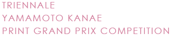 TRIENNALE YAMAMOTO KANAE PRINT GRAND PRIX COMPETITION